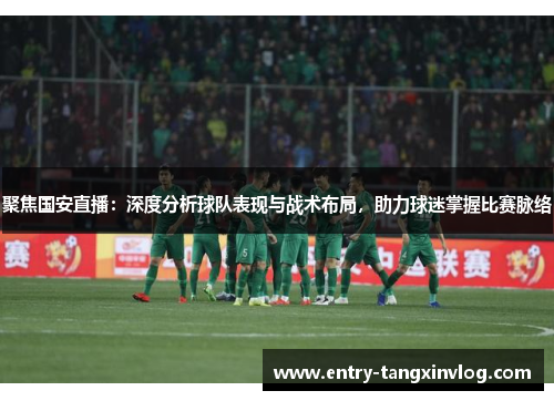 聚焦国安直播：深度分析球队表现与战术布局，助力球迷掌握比赛脉络
